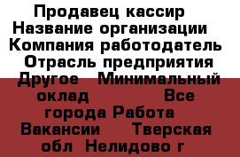 Продавец-кассир › Название организации ­ Компания-работодатель › Отрасль предприятия ­ Другое › Минимальный оклад ­ 18 750 - Все города Работа » Вакансии   . Тверская обл.,Нелидово г.